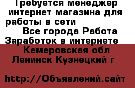 Требуется менеджер интернет-магазина для работы в сети.                 - Все города Работа » Заработок в интернете   . Кемеровская обл.,Ленинск-Кузнецкий г.